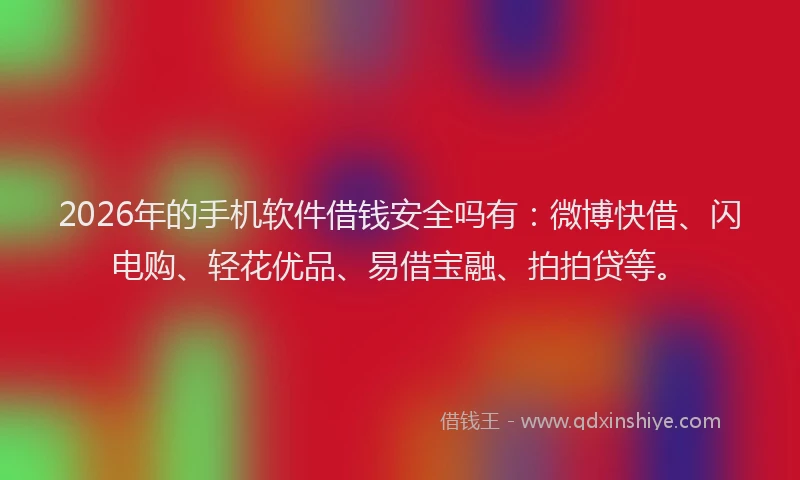 2026年的手机软件借钱安全吗有：微博快借、闪电购、轻花优品、易借宝融、拍拍贷等。