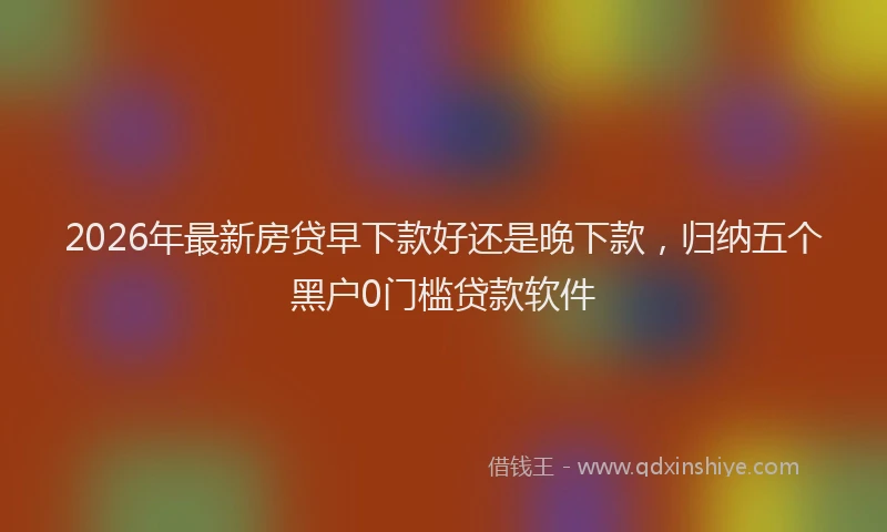 2026年最新房贷早下款好还是晚下款，归纳五个黑户0门槛贷款软件