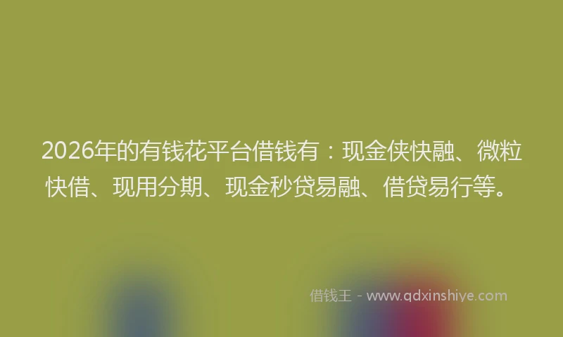 2026年的有钱花平台借钱有：现金侠快融、微粒快借、现用分期、现金秒贷易融、借贷易行等。