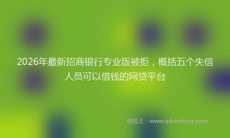 2026年最新招商银行专业版被拒，概括五个失信人员可以借钱的网贷平台