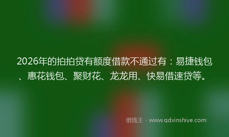 2026年的拍拍贷有额度借款不通过有：易捷钱包、惠花钱包、聚财花、龙龙用、快易借速贷等。