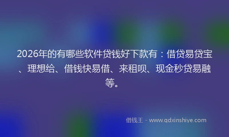2026年的有哪些软件贷钱好下款有：借贷易贷宝、理想给、借钱快易借、来租呗、现金秒贷易融等。