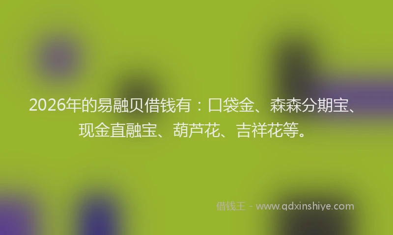 2026年的易融贝借钱有：口袋金、森森分期宝、现金直融宝、葫芦花、吉祥花等。