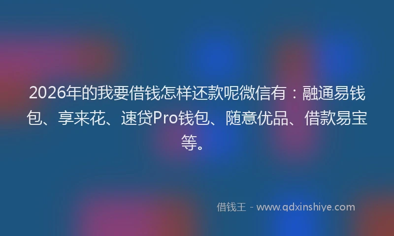 2026年的我要借钱怎样还款呢微信有：融通易钱包、享来花、速贷Pro钱包、随意优品、借款易宝等。