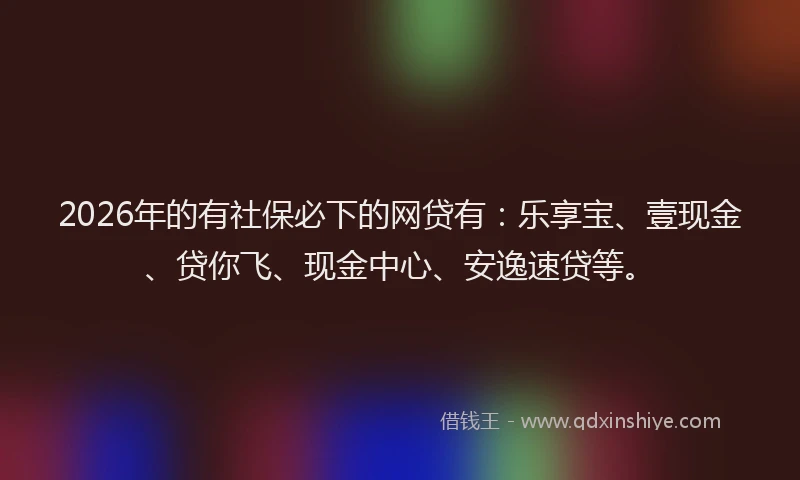 2026年的有社保必下的网贷有：乐享宝、壹现金、贷你飞、现金中心、安逸速贷等。