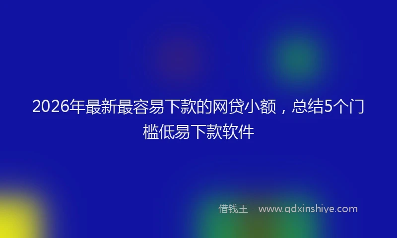 2026年最新最容易下款的网贷小额，总结5个门槛低易下款软件