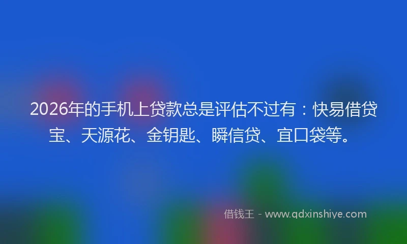 2026年的手机上贷款总是评估不过有：快易借贷宝、天源花、金钥匙、瞬信贷、宜口袋等。