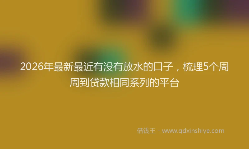 2026年最新最近有没有放水的口子，梳理5个周周到贷款相同系列的平台