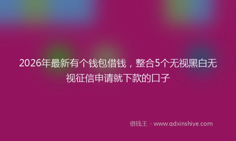 2026年最新有个钱包借钱，整合5个无视黑白无视征信申请就下款的口子