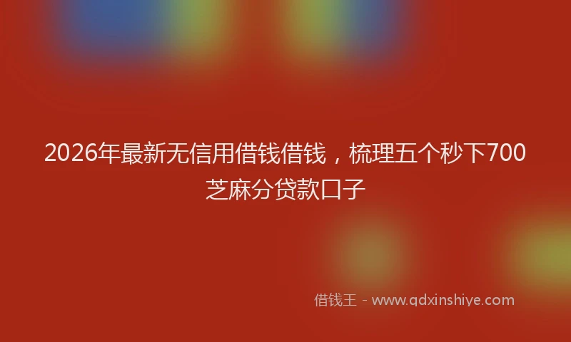 2026年最新无信用借钱借钱，梳理五个秒下700芝麻分贷款口子