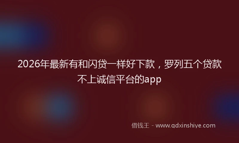 2026年最新有和闪贷一样好下款，罗列五个贷款不上诚信平台的app