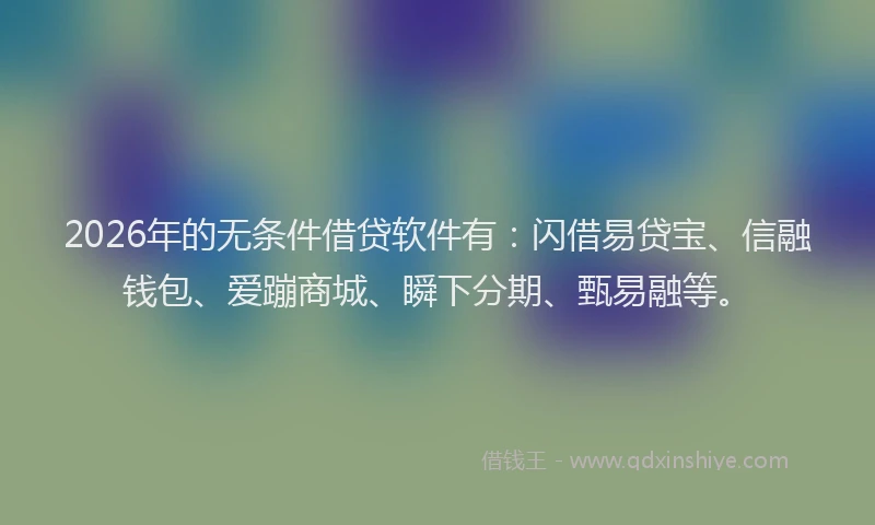 2026年的无条件借贷软件有：闪借易贷宝、信融钱包、爱蹦商城、瞬下分期、甄易融等。