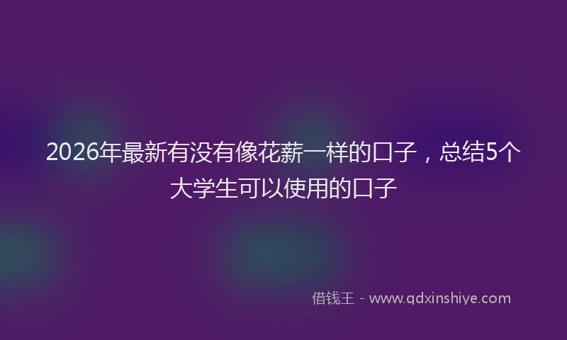 2026年最新有没有像花薪一样的口子，总结5个大学生可以使用的口子