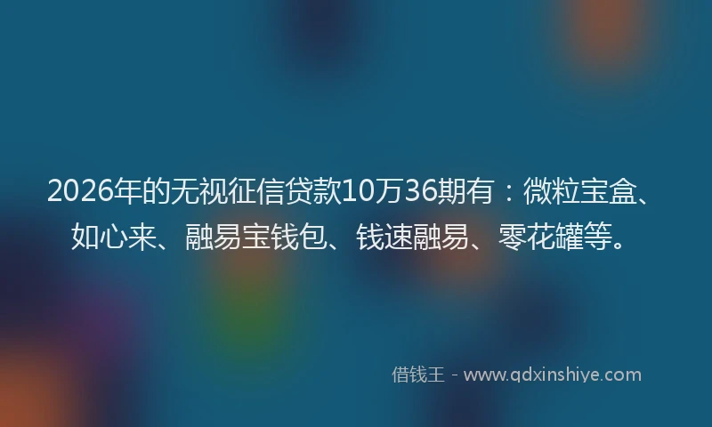 2026年的无视征信贷款10万36期有：微粒宝盒、如心来、融易宝钱包、钱速融易、零花罐等。