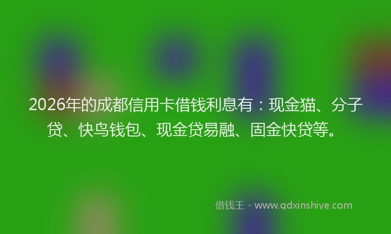 2026年的成都信用卡借钱利息有：现金猫、分子贷、快鸟钱包、现金贷易融、固金快贷等。