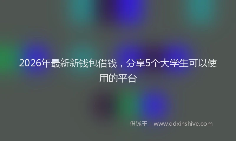 2026年最新新钱包借钱，分享5个大学生可以使用的平台