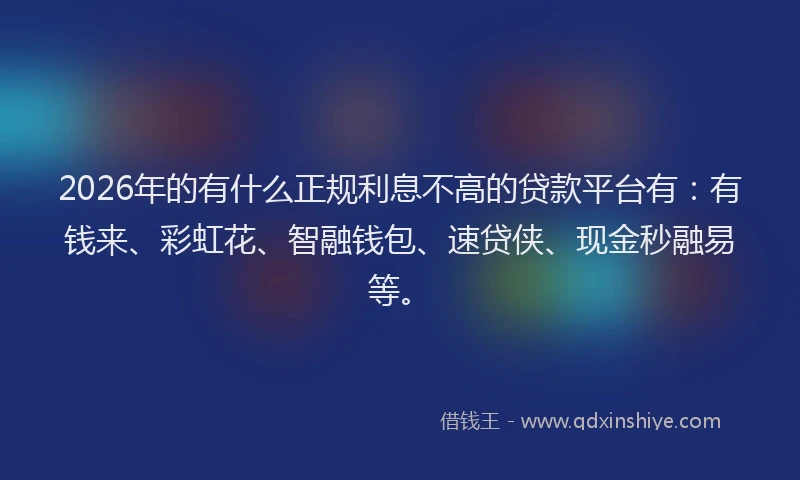 2026年的有什么正规利息不高的贷款平台有：有钱来、彩虹花、智融钱包、速贷侠、现金秒融易等。