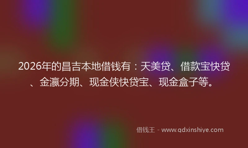 2026年的昌吉本地借钱有：天美贷、借款宝快贷、金瀛分期、现金侠快贷宝、现金盒子等。
