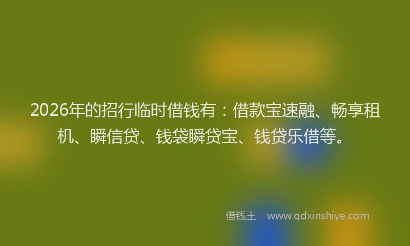 2026年的招行临时借钱有：借款宝速融、畅享租机、瞬信贷、钱袋瞬贷宝、钱贷乐借等。
