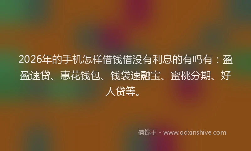 2026年的手机怎样借钱借没有利息的有吗有：盈盈速贷、惠花钱包、钱袋速融宝、蜜桃分期、好人贷等。