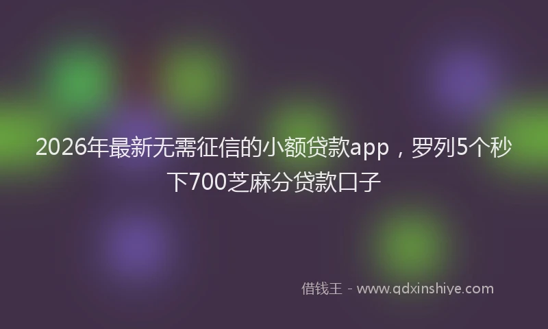 2026年最新无需征信的小额贷款app，罗列5个秒下700芝麻分贷款口子