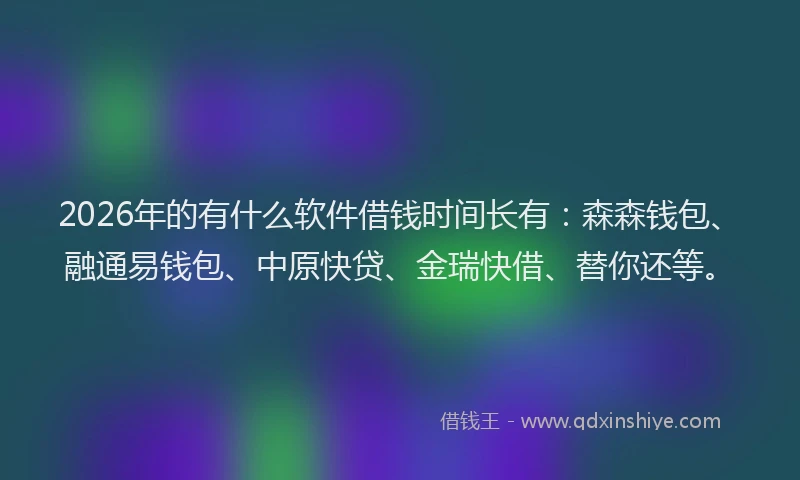 2026年的有什么软件借钱时间长有：森森钱包、融通易钱包、中原快贷、金瑞快借、替你还等。