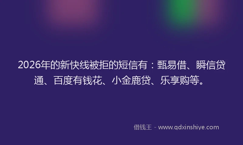 2026年的新快线被拒的短信有：甄易借、瞬信贷通、百度有钱花、小金鹿贷、乐享购等。