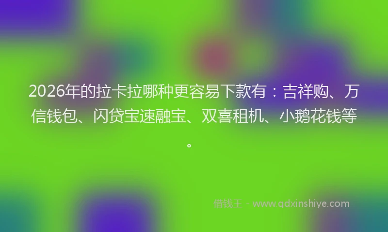 2026年的拉卡拉哪种更容易下款有：吉祥购、万信钱包、闪贷宝速融宝、双喜租机、小鹅花钱等。