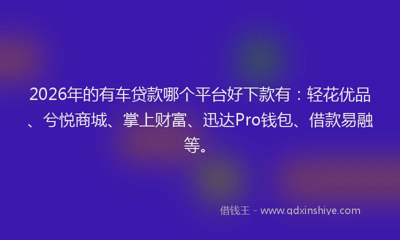 2026年的有车贷款哪个平台好下款有：轻花优品、兮悦商城、掌上财富、迅达Pro钱包、借款易融等。