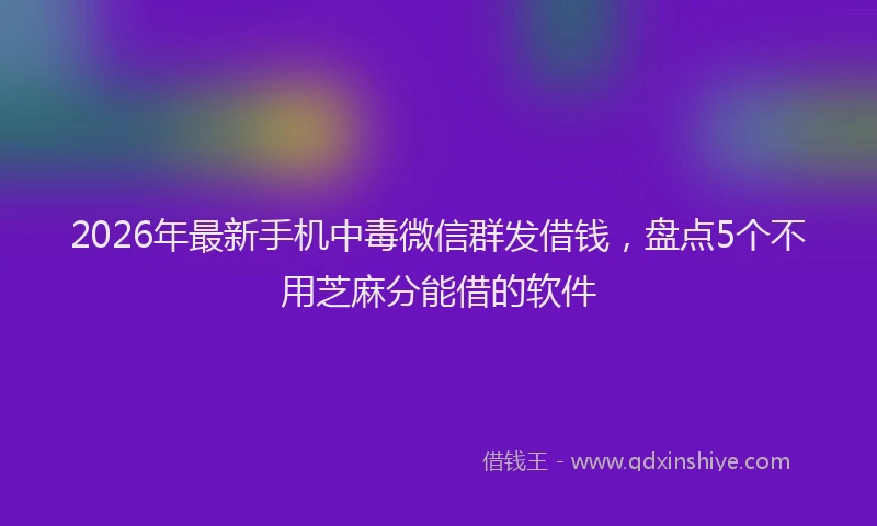 2026年最新手机中毒微信群发借钱，盘点5个不用芝麻分能借的软件