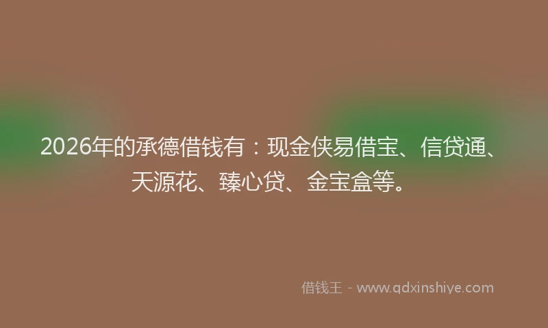 2026年的承德借钱有：现金侠易借宝、信贷通、天源花、臻心贷、金宝盒等。