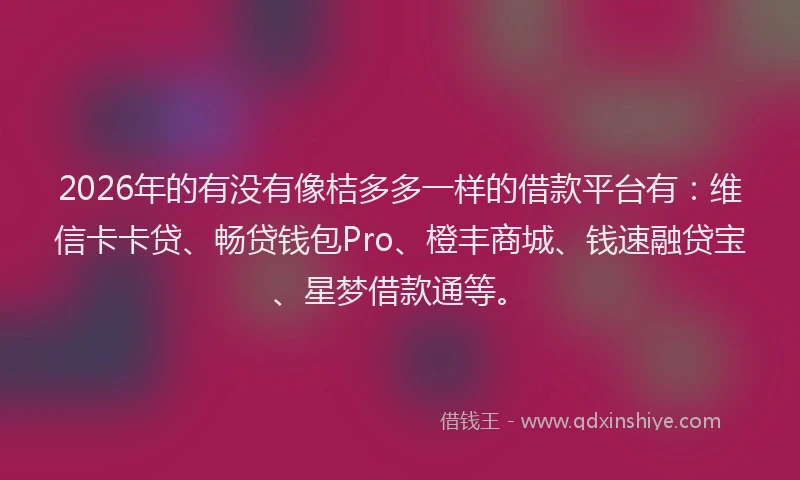 2026年的有没有像桔多多一样的借款平台有：维信卡卡贷、畅贷钱包Pro、橙丰商城、钱速融贷宝、星梦借款通等。