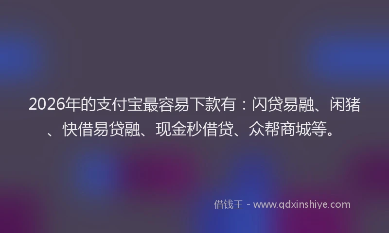 2026年的支付宝最容易下款有：闪贷易融、闲猪、快借易贷融、现金秒借贷、众帮商城等。