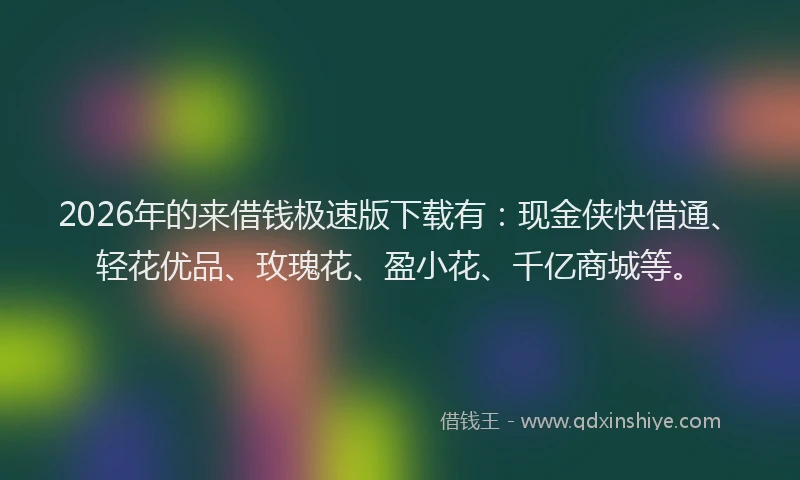 2026年的来借钱极速版下载有：现金侠快借通、轻花优品、玫瑰花、盈小花、千亿商城等。