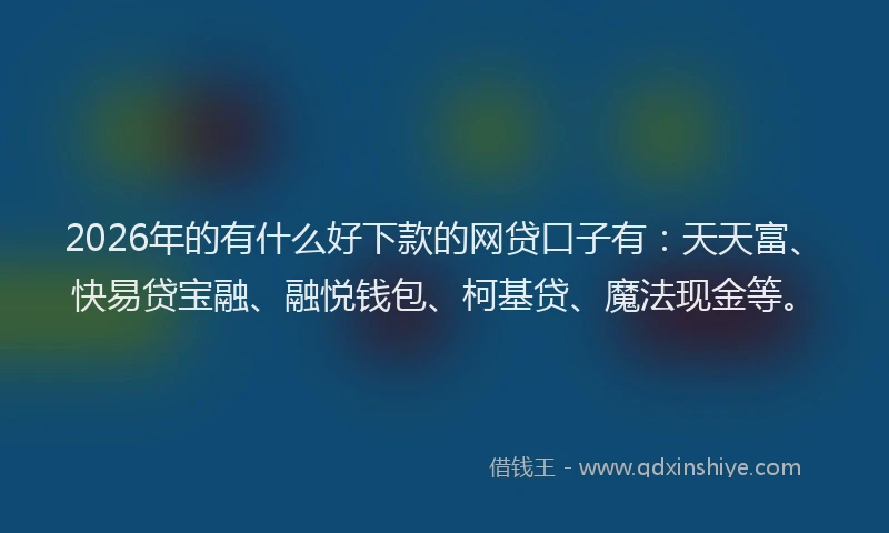 2026年的有什么好下款的网贷口子有：天天富、快易贷宝融、融悦钱包、柯基贷、魔法现金等。