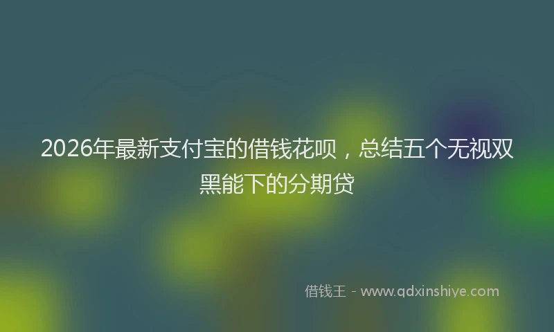 2026年最新支付宝的借钱花呗，总结五个无视双黑能下的分期贷