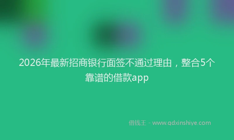 2026年最新招商银行面签不通过理由，整合5个靠谱的借款app