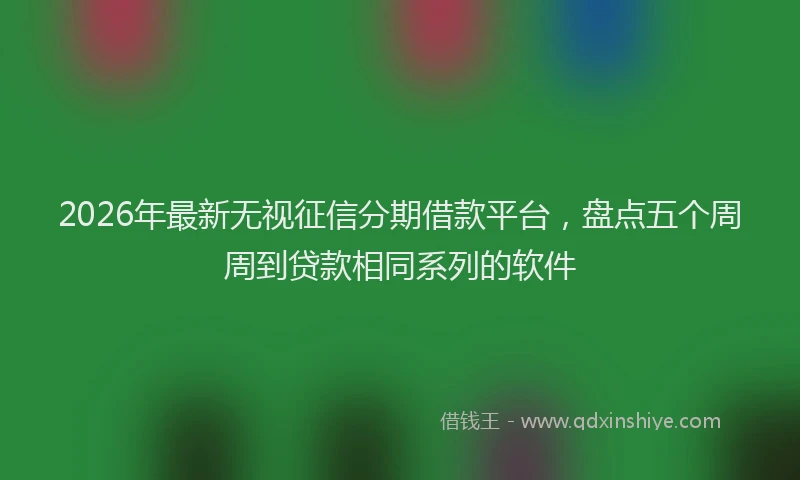 2026年最新无视征信分期借款平台，盘点五个周周到贷款相同系列的软件