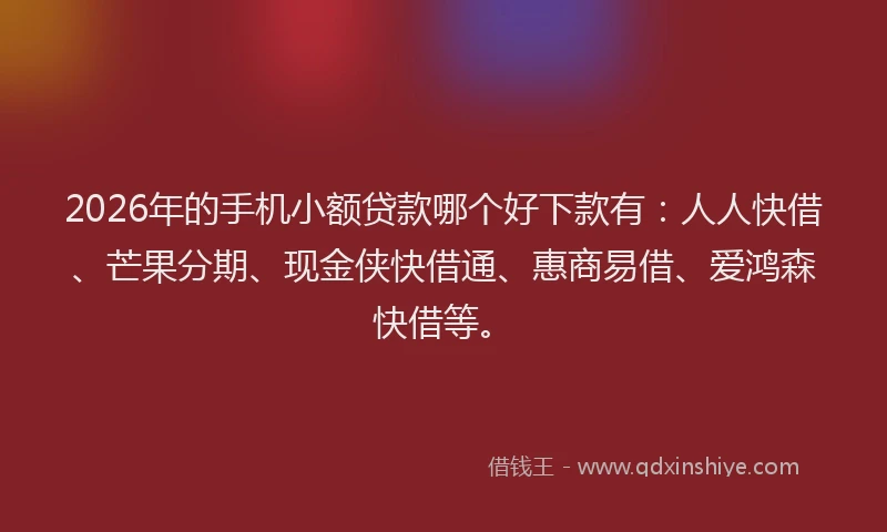 2026年的手机小额贷款哪个好下款有：人人快借、芒果分期、现金侠快借通、惠商易借、爱鸿森快借等。