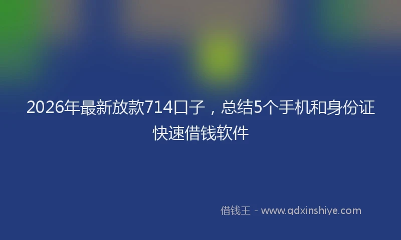 2026年最新放款714口子，总结5个手机和身份证快速借钱软件