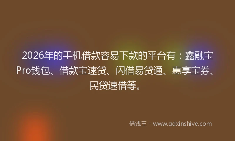 2026年的手机借款容易下款的平台有：鑫融宝Pro钱包、借款宝速贷、闪借易贷通、惠享宝券、民贷速借等。