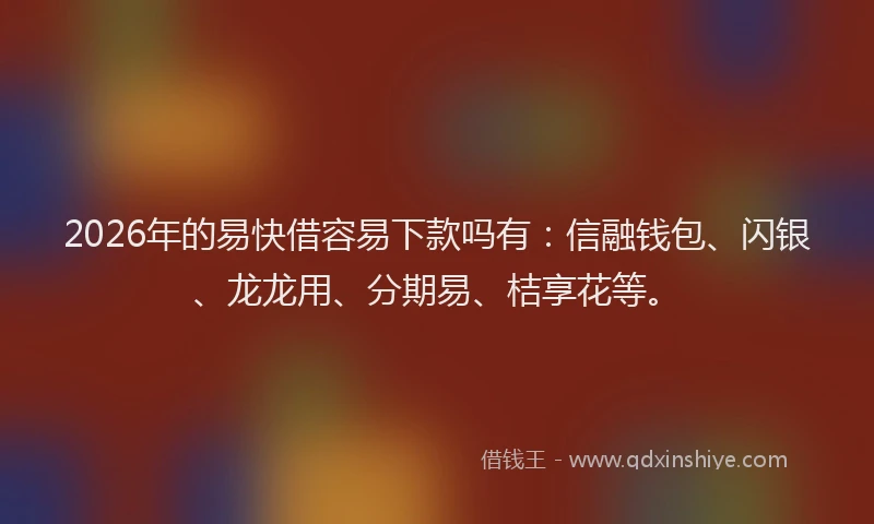 2026年的易快借容易下款吗有：信融钱包、闪银、龙龙用、分期易、桔享花等。