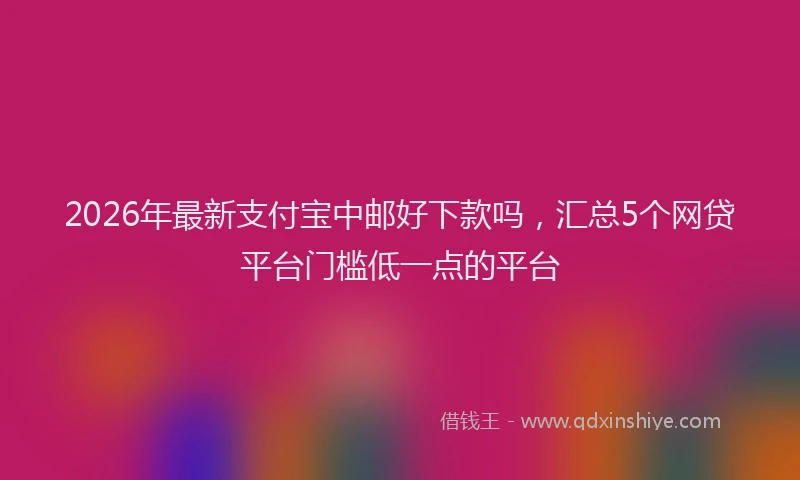 2026年最新支付宝中邮好下款吗，汇总5个网贷平台门槛低一点的平台