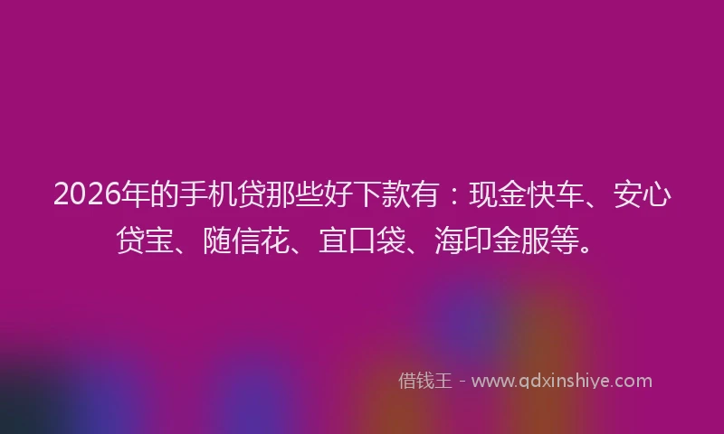 2026年的手机贷那些好下款有：现金快车、安心贷宝、随信花、宜口袋、海印金服等。