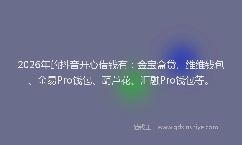 2026年的抖音开心借钱有：金宝盒贷、维维钱包、金易Pro钱包、葫芦花、汇融Pro钱包等。