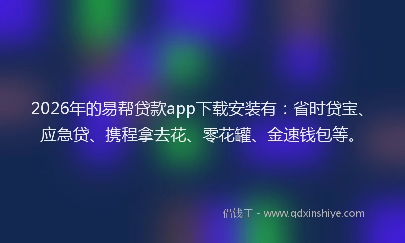 2026年的易帮贷款app下载安装有：省时贷宝、应急贷、携程拿去花、零花罐、金速钱包等。