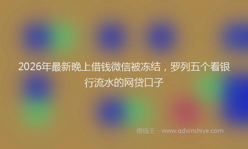 2026年最新晚上借钱微信被冻结，罗列五个看银行流水的网贷口子
