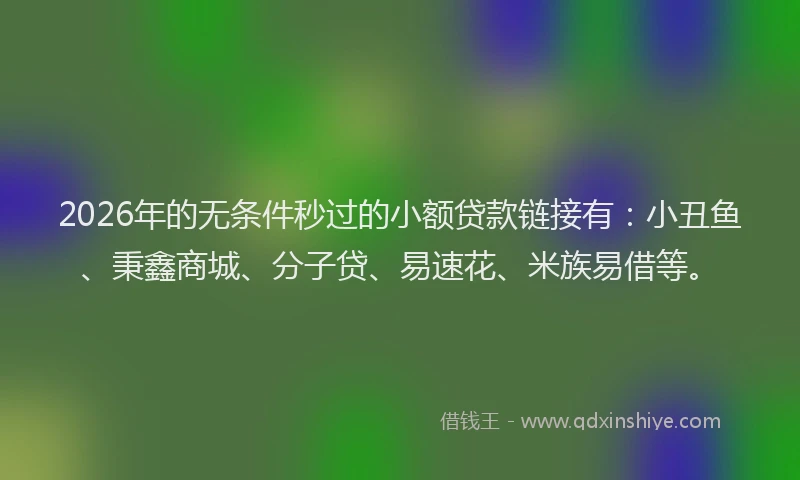 2026年的无条件秒过的小额贷款链接有：小丑鱼、秉鑫商城、分子贷、易速花、米族易借等。