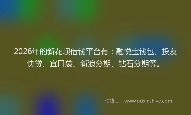 2026年的新花坝借钱平台有：融悦宝钱包、投友快贷、宜口袋、新浪分期、钻石分期等。