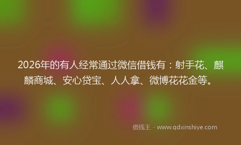 2026年的有人经常通过微信借钱有：射手花、麒麟商城、安心贷宝、人人拿、微博花花金等。